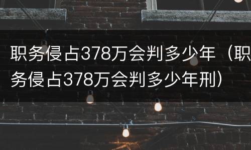 职务侵占378万会判多少年（职务侵占378万会判多少年刑）