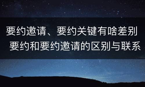 要约邀请、要约关键有啥差别 要约和要约邀请的区别与联系