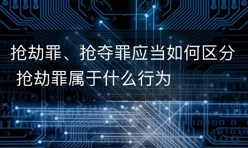抢劫罪、抢夺罪应当如何区分 抢劫罪属于什么行为