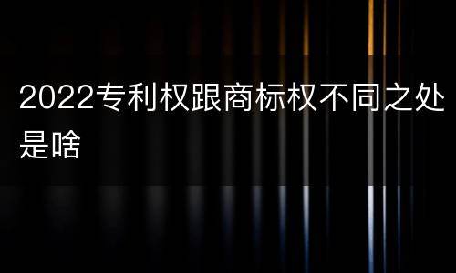 2022专利权跟商标权不同之处是啥