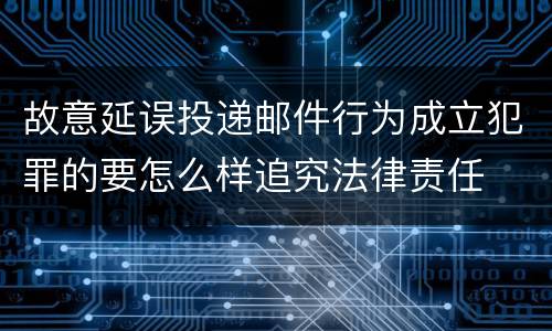 故意延误投递邮件行为成立犯罪的要怎么样追究法律责任