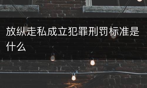 放纵走私成立犯罪刑罚标准是什么