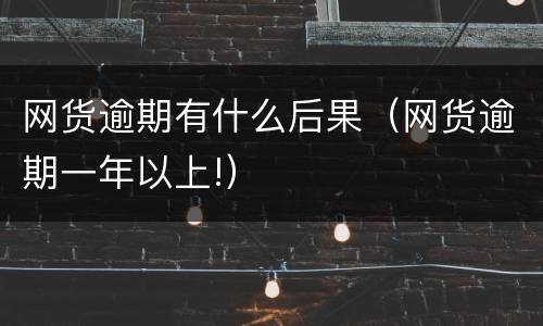 网货逾期有什么后果（网货逾期一年以上!）