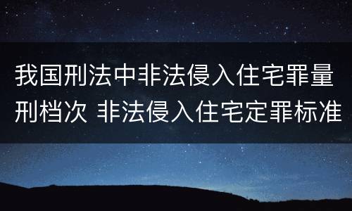 我国刑法中非法侵入住宅罪量刑档次 非法侵入住宅定罪标准