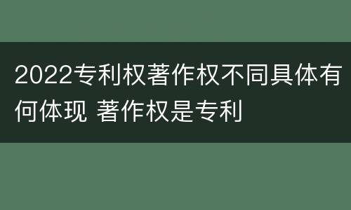 2022专利权著作权不同具体有何体现 著作权是专利