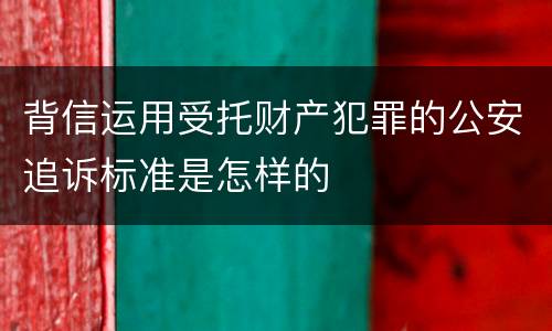 背信运用受托财产犯罪的公安追诉标准是怎样的