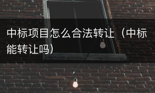 中标项目怎么合法转让（中标能转让吗）