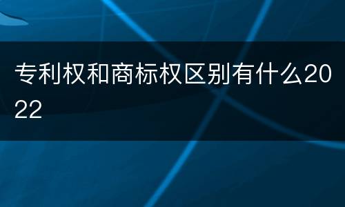 专利权和商标权区别有什么2022