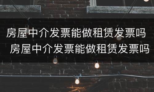 房屋中介发票能做租赁发票吗 房屋中介发票能做租赁发票吗怎么做