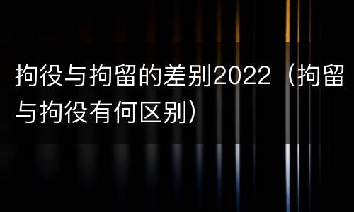拘役与拘留的差别2022（拘留与拘役有何区别）