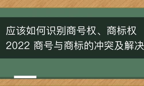 应该如何识别商号权、商标权2022 商号与商标的冲突及解决措施