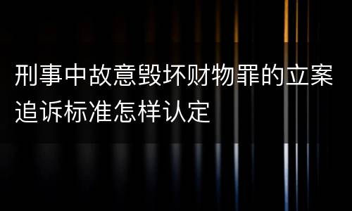 刑事中故意毁坏财物罪的立案追诉标准怎样认定