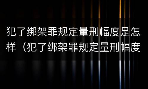犯了绑架罪规定量刑幅度是怎样（犯了绑架罪规定量刑幅度是怎样计算的）