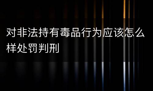 对非法持有毒品行为应该怎么样处罚判刑