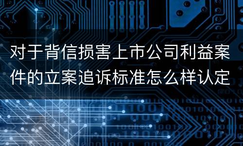 对于背信损害上市公司利益案件的立案追诉标准怎么样认定
