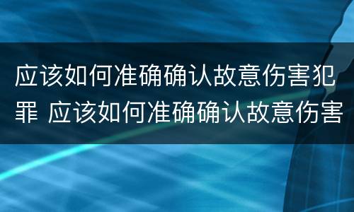 应该如何准确确认故意伤害犯罪 应该如何准确确认故意伤害犯罪行为