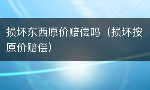 损坏东西原价赔偿吗（损坏按原价赔偿）