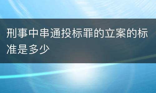 刑事中串通投标罪的立案的标准是多少