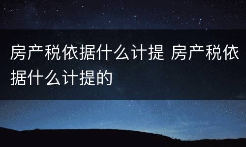 房产税依据什么计提 房产税依据什么计提的