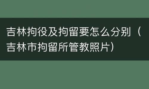 吉林拘役及拘留要怎么分别（吉林市拘留所管教照片）