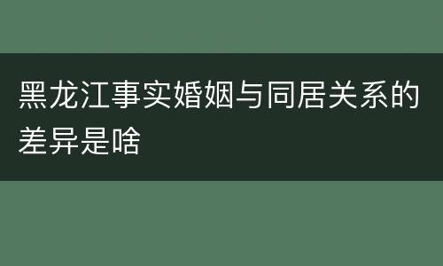 黑龙江事实婚姻与同居关系的差异是啥