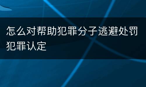 怎么对帮助犯罪分子逃避处罚犯罪认定