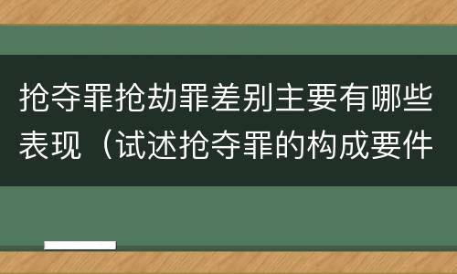 抢夺罪抢劫罪差别主要有哪些表现（试述抢夺罪的构成要件以及与抢劫罪的区别）