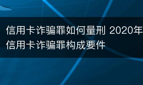 信用卡诈骗罪如何量刑 2020年信用卡诈骗罪构成要件
