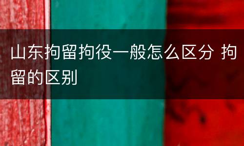 山东拘留拘役一般怎么区分 拘留的区别