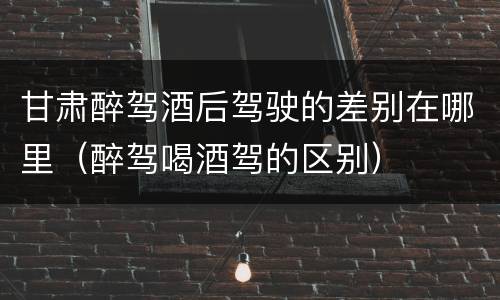甘肃醉驾酒后驾驶的差别在哪里（醉驾喝酒驾的区别）