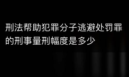 刑法帮助犯罪分子逃避处罚罪的刑事量刑幅度是多少