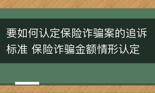 要如何认定保险诈骗案的追诉标准 保险诈骗金额情形认定