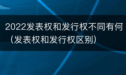 2022发表权和发行权不同有何（发表权和发行权区别）