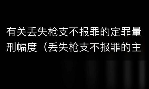 有关丢失枪支不报罪的定罪量刑幅度（丢失枪支不报罪的主体是什么）