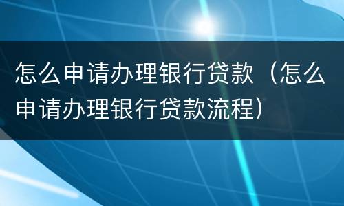 怎么申请办理银行贷款（怎么申请办理银行贷款流程）
