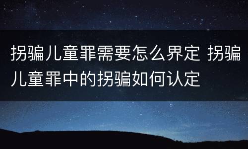拐骗儿童罪需要怎么界定 拐骗儿童罪中的拐骗如何认定