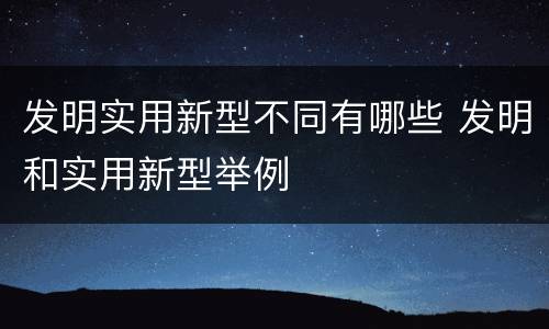 发明实用新型不同有哪些 发明和实用新型举例