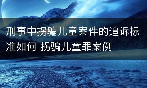 刑事中拐骗儿童案件的追诉标准如何 拐骗儿童罪案例