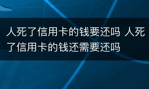 人死了信用卡的钱要还吗 人死了信用卡的钱还需要还吗