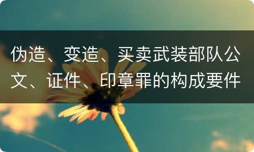 伪造、变造、买卖武装部队公文、证件、印章罪的构成要件