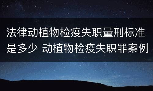 法律动植物检疫失职量刑标准是多少 动植物检疫失职罪案例