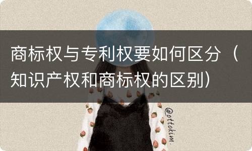 商标权与专利权要如何区分（知识产权和商标权的区别）
