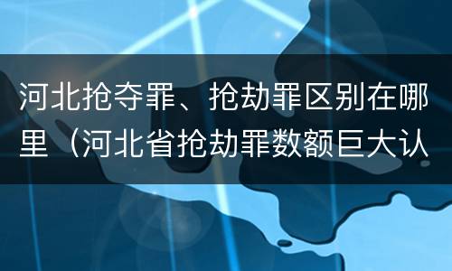 河北抢夺罪、抢劫罪区别在哪里（河北省抢劫罪数额巨大认定标准）