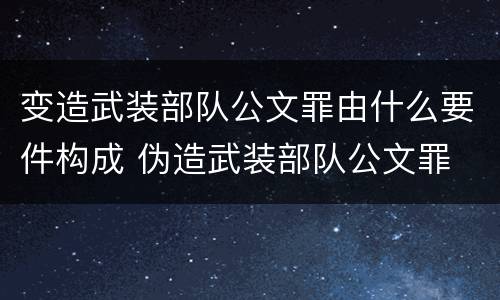 变造武装部队公文罪由什么要件构成 伪造武装部队公文罪