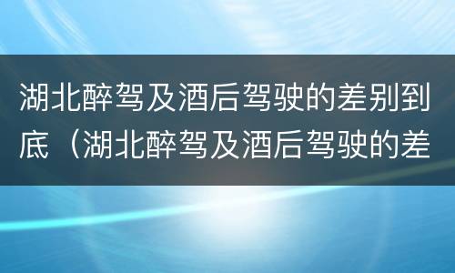 湖北醉驾及酒后驾驶的差别到底（湖北醉驾及酒后驾驶的差别到底是什么）