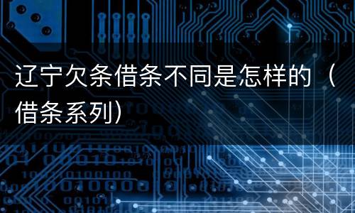 辽宁欠条借条不同是怎样的（借条系列）