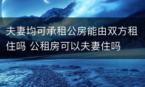 夫妻均可承租公房能由双方租住吗 公租房可以夫妻住吗