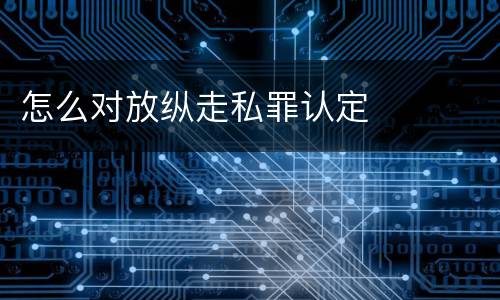 怎么对放纵走私罪认定