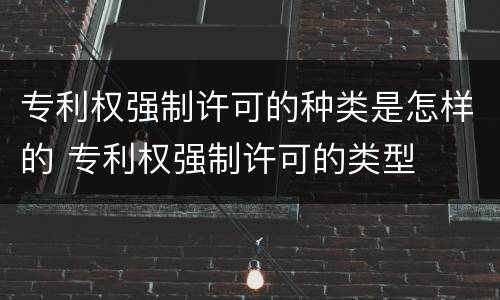 专利权强制许可的种类是怎样的 专利权强制许可的类型