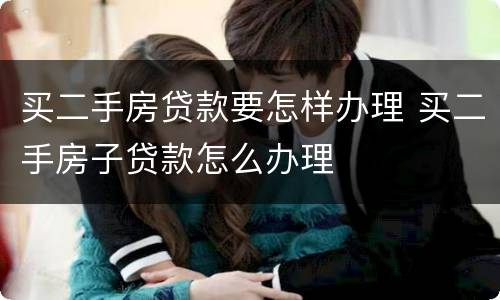 买二手房贷款要怎样办理 买二手房子贷款怎么办理